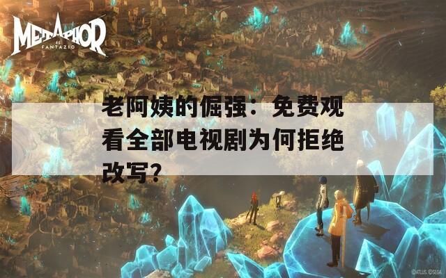 老阿姨的倔强：免费观看全部电视剧为何拒绝改写？  第1张