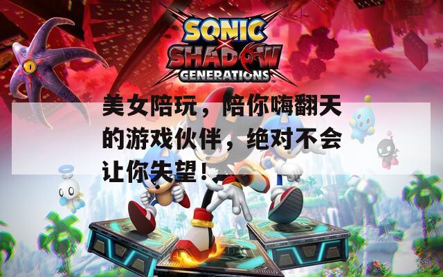 美女陪玩，陪你嗨翻天的游戏伙伴，绝对不会让你失望！