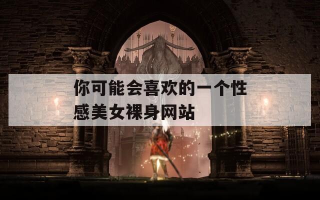 你可能会喜欢的一个性感美女裸身网站  第1张