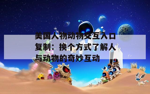 美国人物动物交互入口复制：换个方式了解人与动物的奇妙互动  第1张