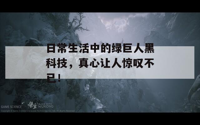 日常生活中的绿巨人黑科技，真心让人惊叹不已！  第1张