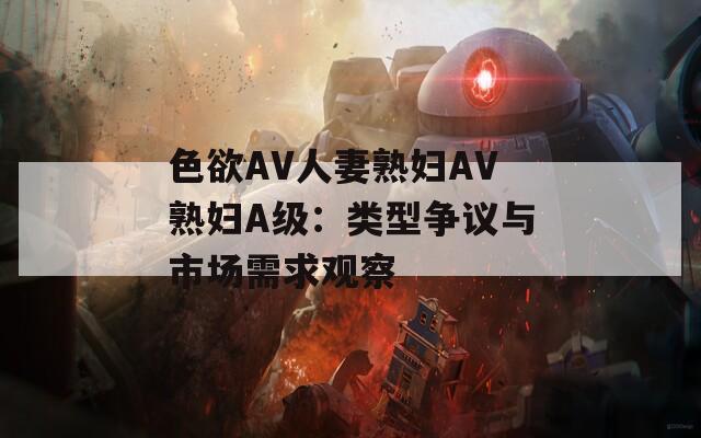 色欲AV人妻熟妇AV熟妇A级：类型争议与市场需求观察