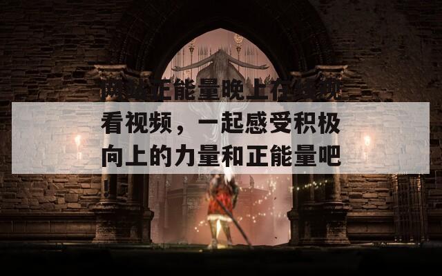 网站正能量晚上在线观看视频，一起感受积极向上的力量和正能量吧！