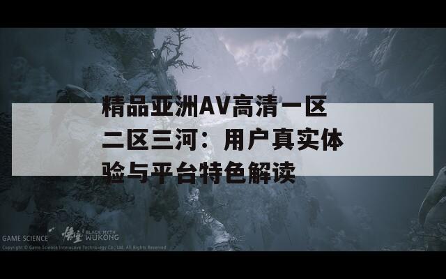 精品亚洲AV高清一区二区三河：用户真实体验与平台特色解读  第1张