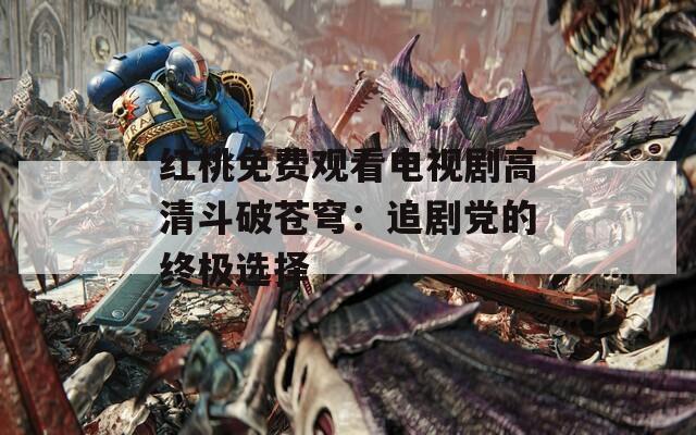 红桃免费观看电视剧高清斗破苍穹：追剧党的终极选择
