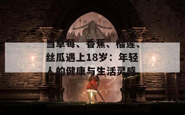 当草莓、香蕉、榴莲、丝瓜遇上18岁：年轻人的健康与生活灵感  第1张
