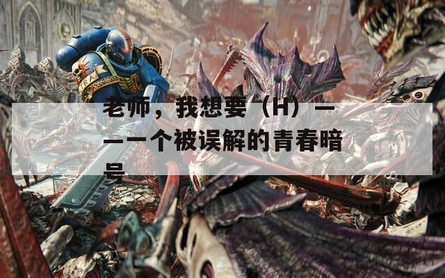 老师，我想要（H）——一个被误解的青春暗号