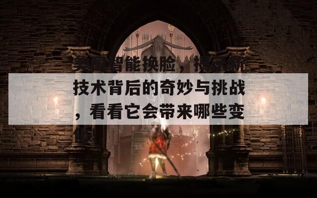 美国智能换脸，揭示新技术背后的奇妙与挑战，看看它会带来哪些变化！