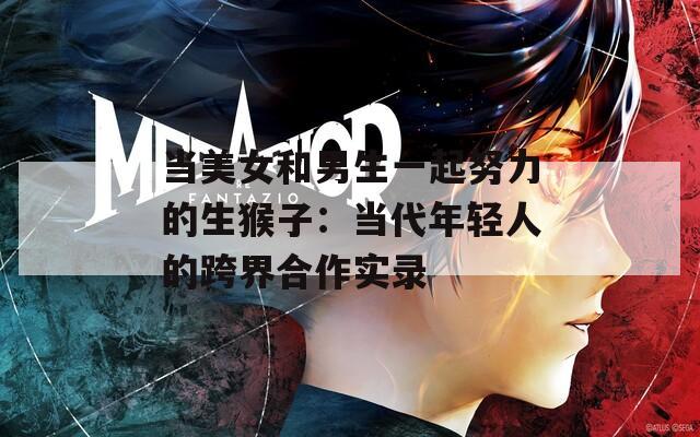 当美女和男生一起努力的生猴子：当代年轻人的跨界合作实录  第1张