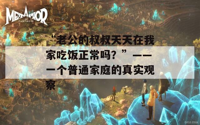 “老公的叔叔天天在我家吃饭正常吗？”——一个普通家庭的真实观察  第1张