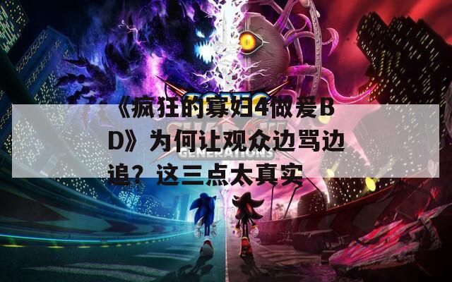 《疯狂的寡妇4做爰BD》为何让观众边骂边追？这三点太真实  第1张