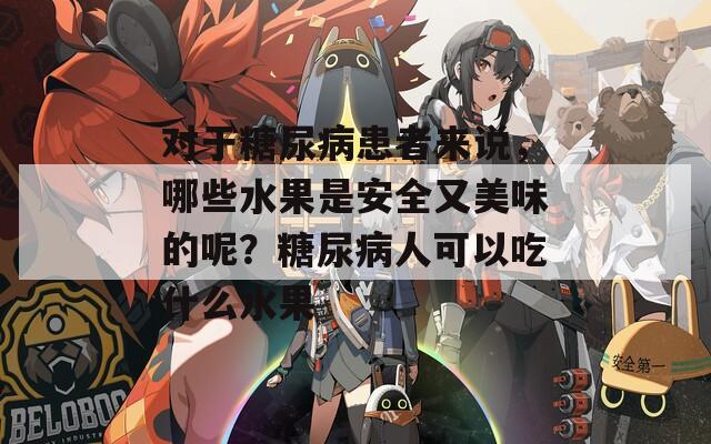 对于糖尿病患者来说，哪些水果是安全又美味的呢？糖尿病人可以吃什么水果  第1张