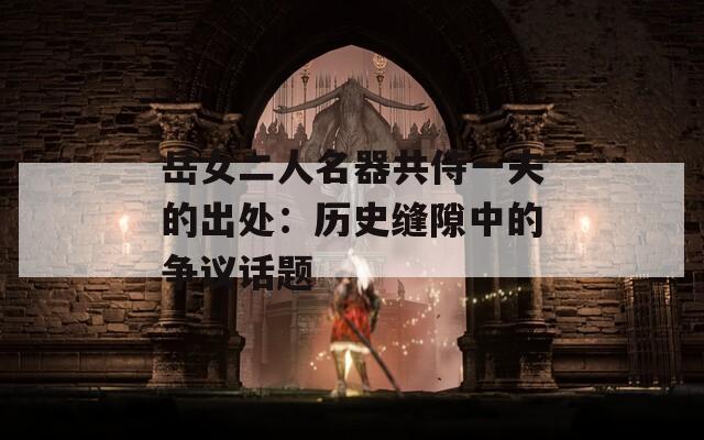 岳女二人名器共侍一夫的出处：历史缝隙中的争议话题