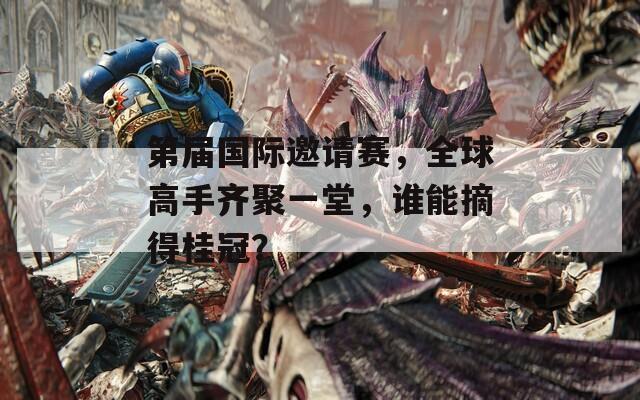第届国际邀请赛，全球高手齐聚一堂，谁能摘得桂冠？