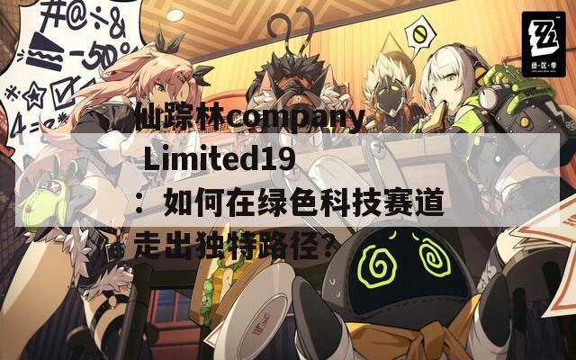 仙踪林company Limited19：如何在绿色科技赛道走出独特路径？  第1张
