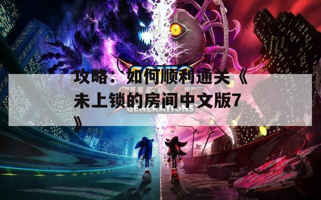 攻略：如何顺利通关《未上锁的房间中文版7》