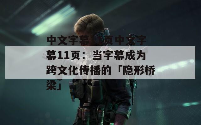 中文字幕11页中文字幕11页：当字幕成为跨文化传播的「隐形桥梁」
