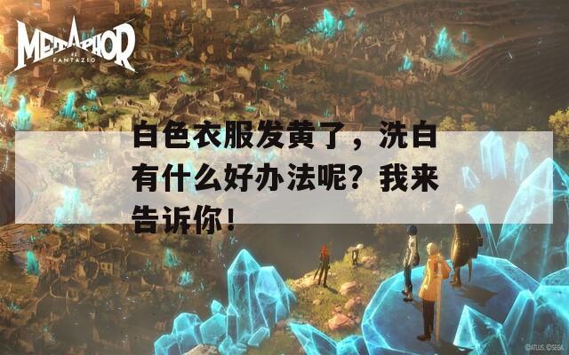 白色衣服发黄了，洗白有什么好办法呢？我来告诉你！  第1张