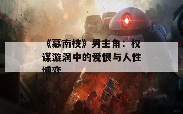 《慕南枝》男主角：权谋漩涡中的爱恨与人性博弈