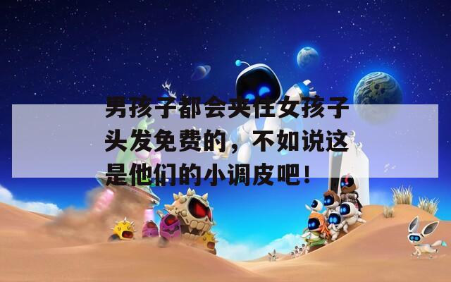 男孩子都会夹住女孩子头发免费的，不如说这是他们的小调皮吧！  第1张
