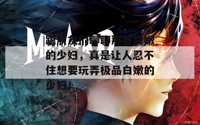 跟朋友们聊聊那些白嫩的少妇，真是让人忍不住想要玩弄极品白嫩的少妇！  第1张