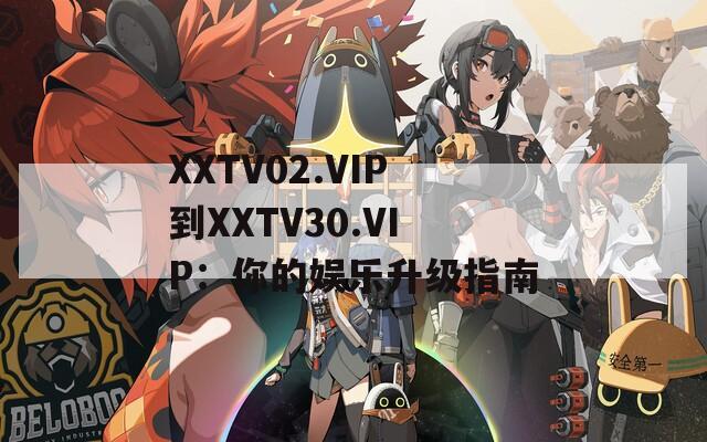 XXTV02.VIP到XXTV30.VIP：你的娱乐升级指南  第1张
