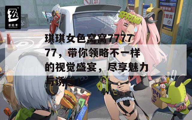 琪琪女色窝窝777777，带你领略不一样的视觉盛宴，尽享魅力与诱惑！