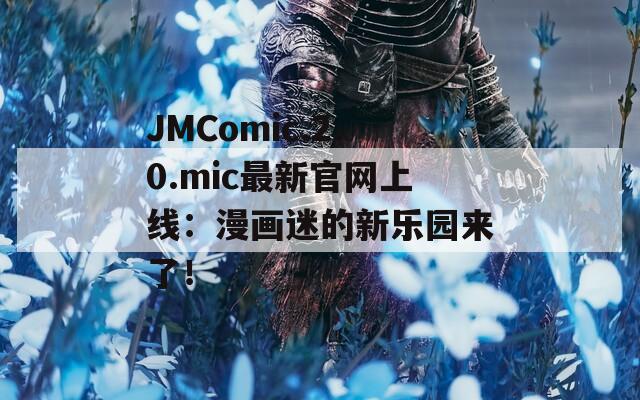 JMComic.2.0.mic最新官网上线：漫画迷的新乐园来了！