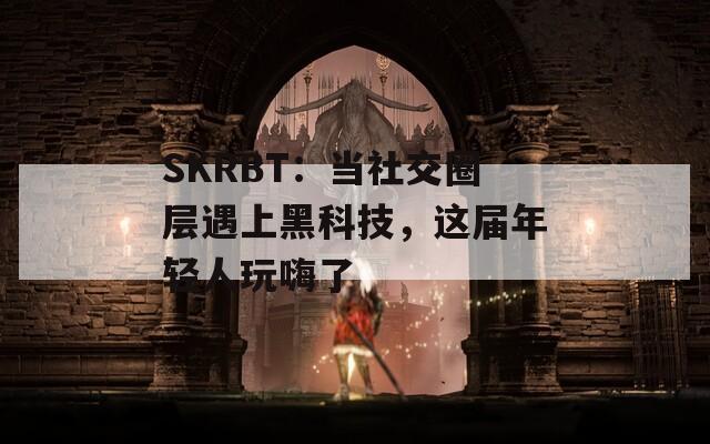 SKRBT：当社交圈层遇上黑科技，这届年轻人玩嗨了