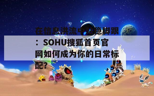 在信息洪流中站稳脚跟：SOHU搜狐首页官网如何成为你的日常标配？