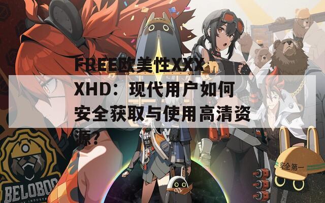 FREE欧美性XXXXHD：现代用户如何安全获取与使用高清资源？