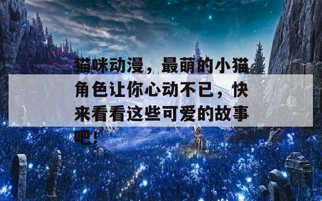 猫咪动漫，最萌的小猫角色让你心动不已，快来看看这些可爱的故事吧！