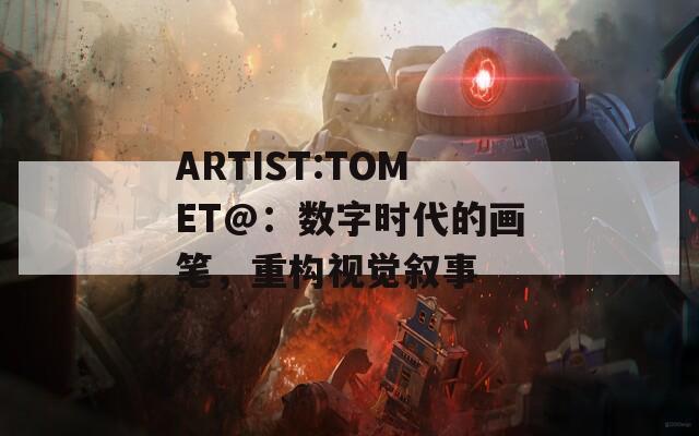 ARTIST:TOMET@：数字时代的画笔，重构视觉叙事  第1张