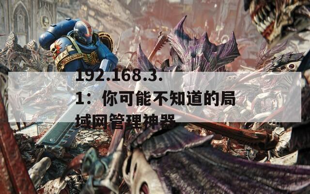 192.168.3.1：你可能不知道的局域网管理神器