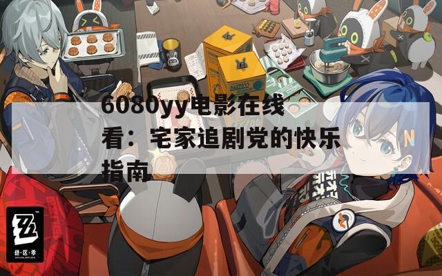 6080yy电影在线看：宅家追剧党的快乐指南