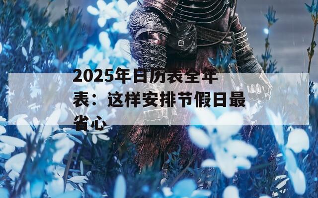 2025年日历表全年表：这样安排节假日最省心