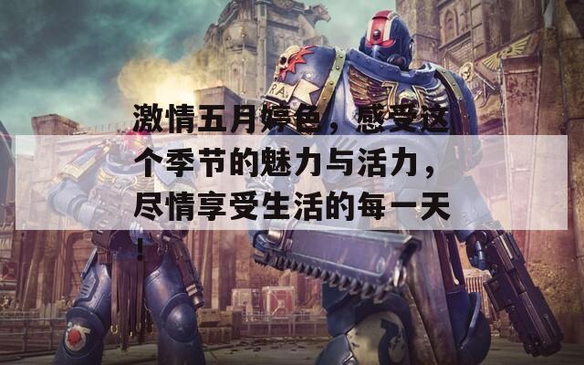 激情五月婷色，感受这个季节的魅力与活力，尽情享受生活的每一天！