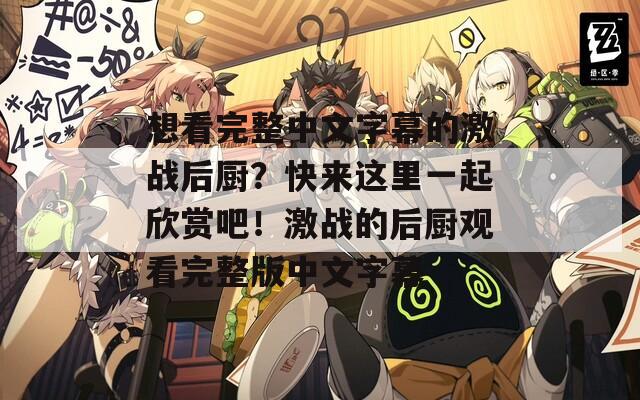 想看完整中文字幕的激战后厨？快来这里一起欣赏吧！激战的后厨观看完整版中文字幕