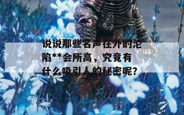 说说那些名声在外的沦陷**会所高，究竟有什么吸引人的秘密呢？
