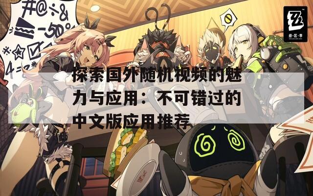 探索国外随机视频的魅力与应用：不可错过的中文版应用推荐