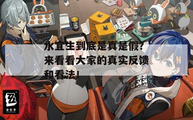 水宜生到底是真是假？来看看大家的真实反馈和看法！