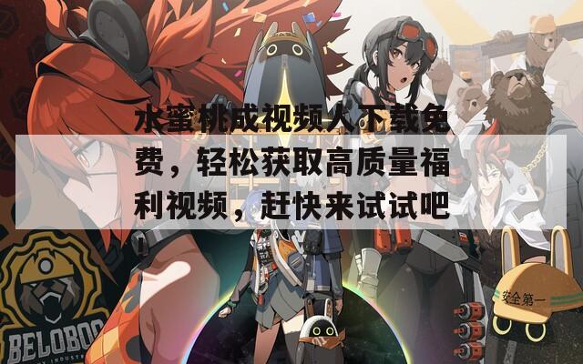 水蜜桃成视频人下载免费，轻松获取高质量福利视频，赶快来试试吧！