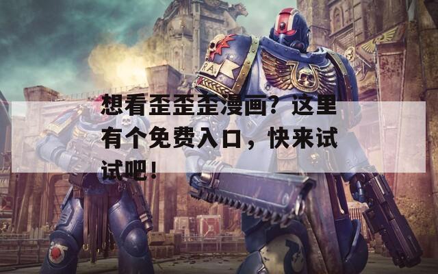 想看歪歪歪漫画？这里有个免费入口，快来试试吧！