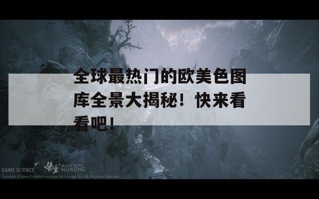 全球最热门的欧美色图库全景大揭秘！快来看看吧！