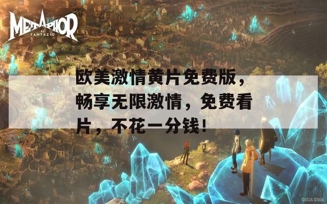 欧美激情黄片免费版，畅享无限激情，免费看片，不花一分钱！