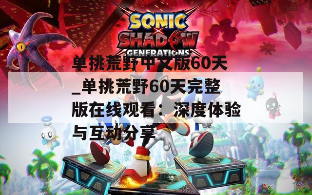 单挑荒野中文版60天_单挑荒野60天完整版在线观看：深度体验与互动分享