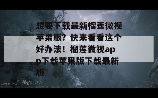 想要下载最新榴莲微视苹果版？快来看看这个好办法！榴莲微视app下载苹果版下载最新版