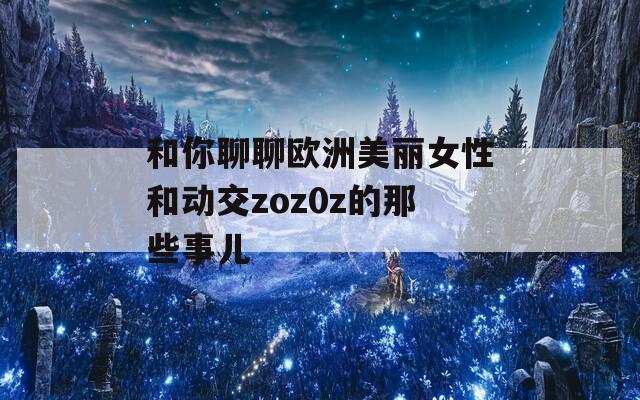 和你聊聊欧洲美丽女性和动交zoz0z的那些事儿