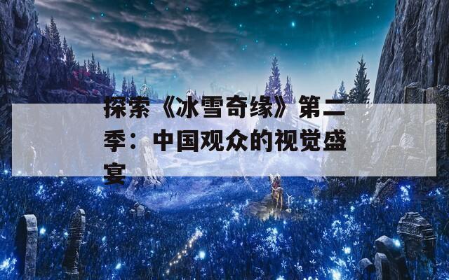 探索《冰雪奇缘》第二季：中国观众的视觉盛宴