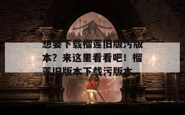 想要下载榴莲旧版污版本？来这里看看吧！榴莲旧版本下载污版本。